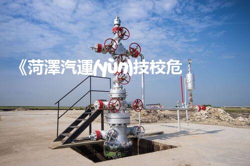《菏澤汽運(yùn)技校危險品管理規(guī)程》：安全行車，從管理開始！